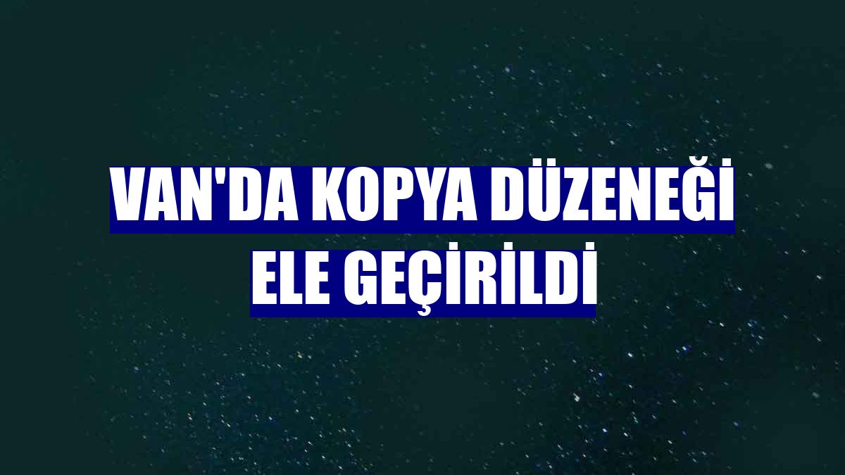 Van'da kopya düzeneği ele geçirildi