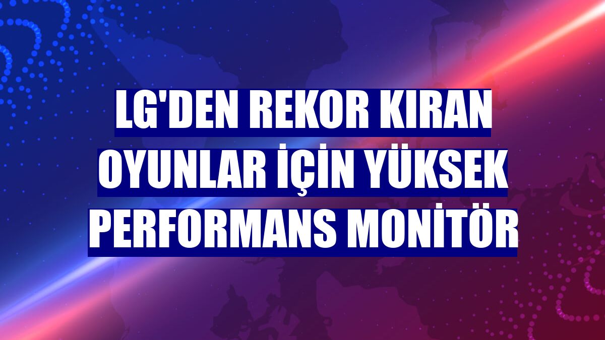 LG'den rekor kıran oyunlar için yüksek performans monitör