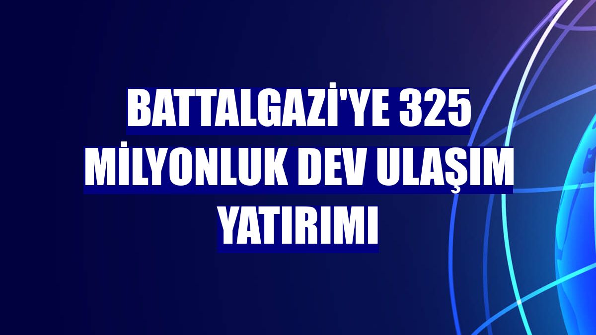 Battalgazi'ye 325 milyonluk dev ulaşım yatırımı