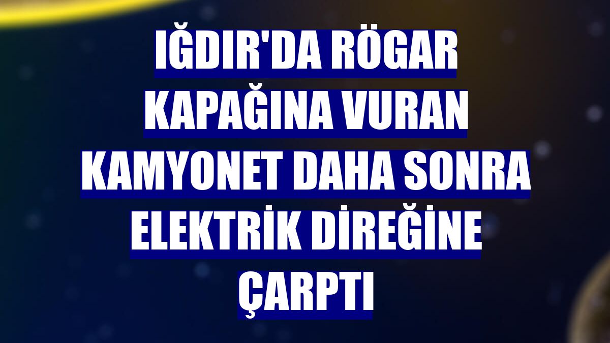 Iğdır'da rögar kapağına vuran kamyonet daha sonra elektrik direğine çarptı