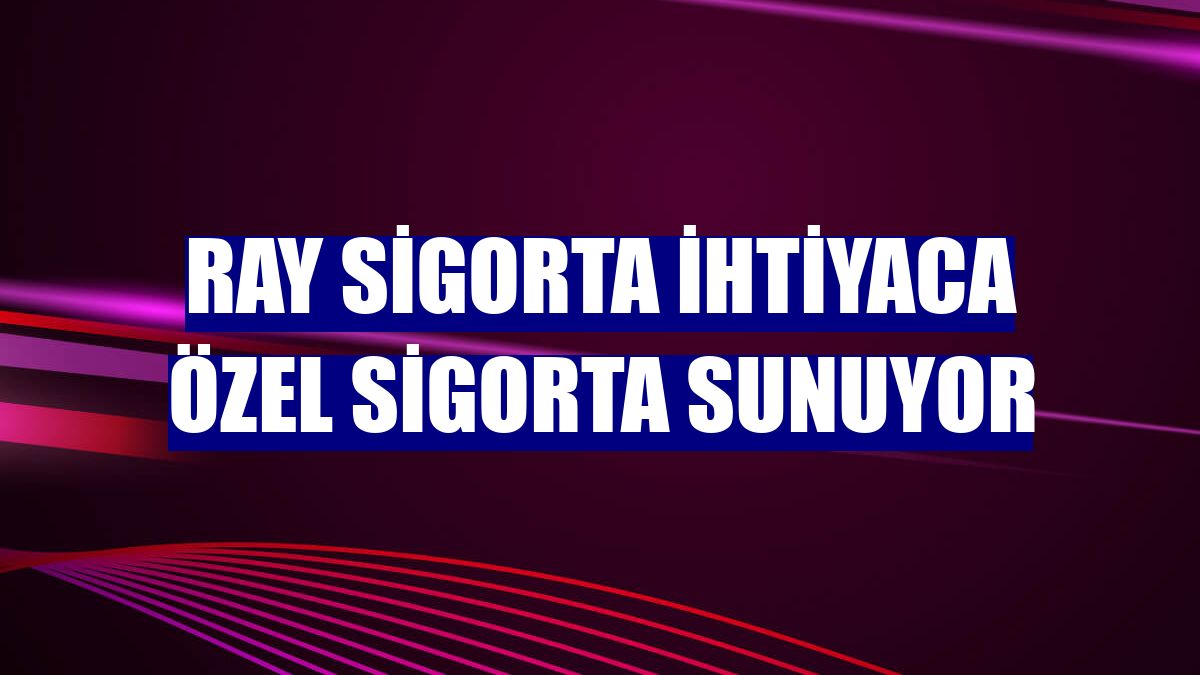 Ray Sigorta ihtiyaca özel sigorta sunuyor