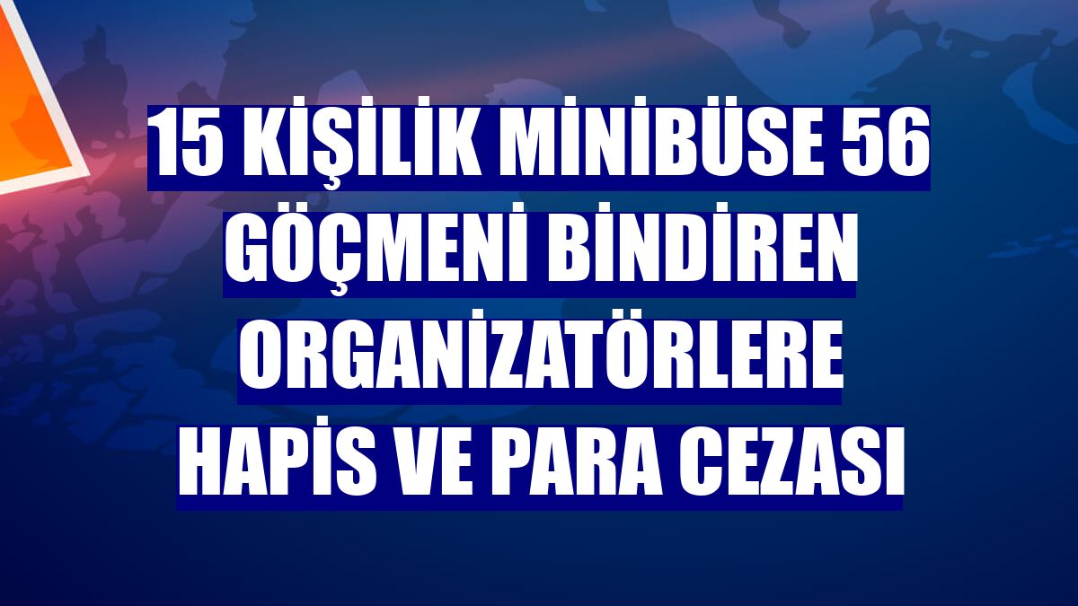 15 kişilik minibüse 56 göçmeni bindiren organizatörlere hapis ve para cezası