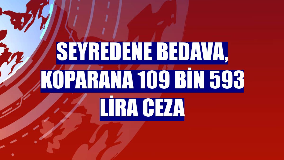 Seyredene bedava, koparana 109 bin 593 lira ceza