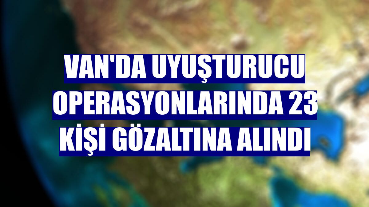 Van'da uyuşturucu operasyonlarında 23 kişi gözaltına alındı