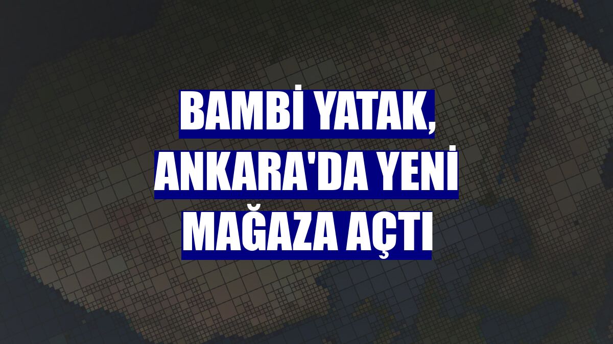 Bambi Yatak, Ankara'da yeni mağaza açtı