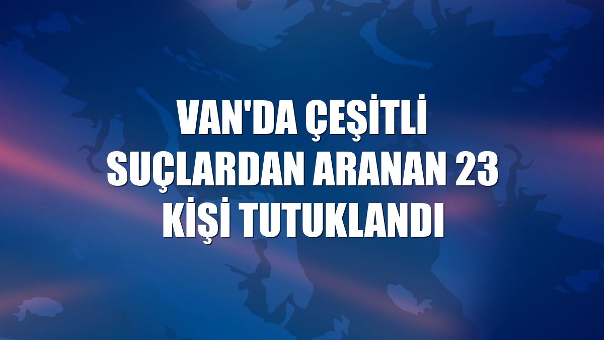 Van'da çeşitli suçlardan aranan 23 kişi tutuklandı