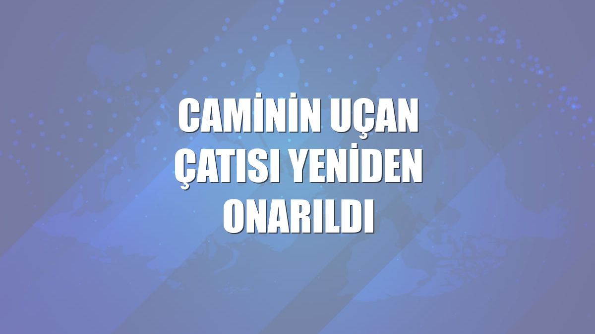 Caminin uçan çatısı yeniden onarıldı