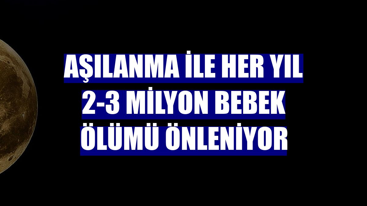 Aşılanma ile her yıl 2-3 milyon bebek ölümü önleniyor