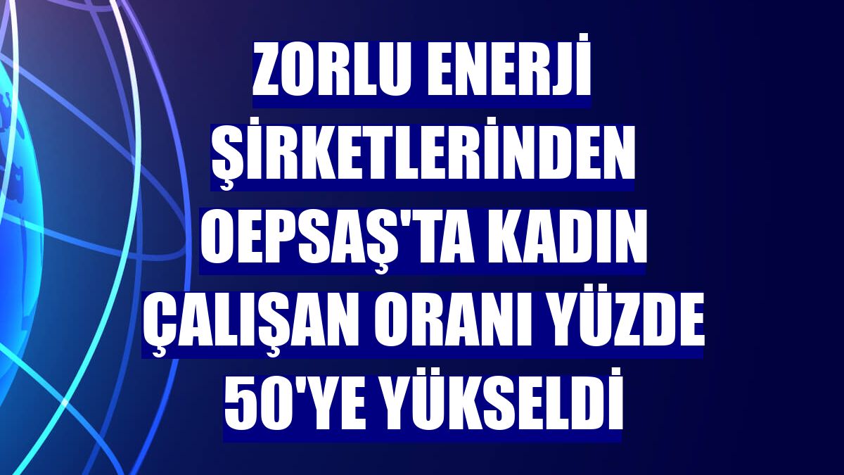 Zorlu Enerji şirketlerinden OEPSAŞ'ta kadın çalışan oranı yüzde 50'ye yükseldi