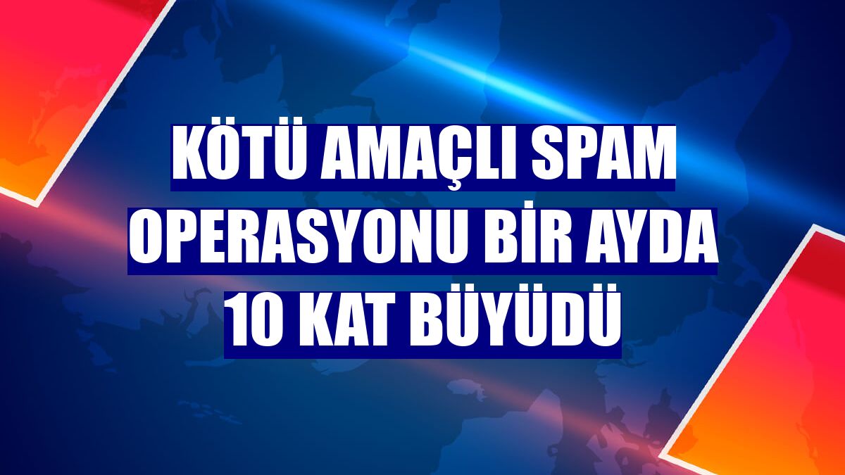 Kötü amaçlı spam operasyonu bir ayda 10 kat büyüdü