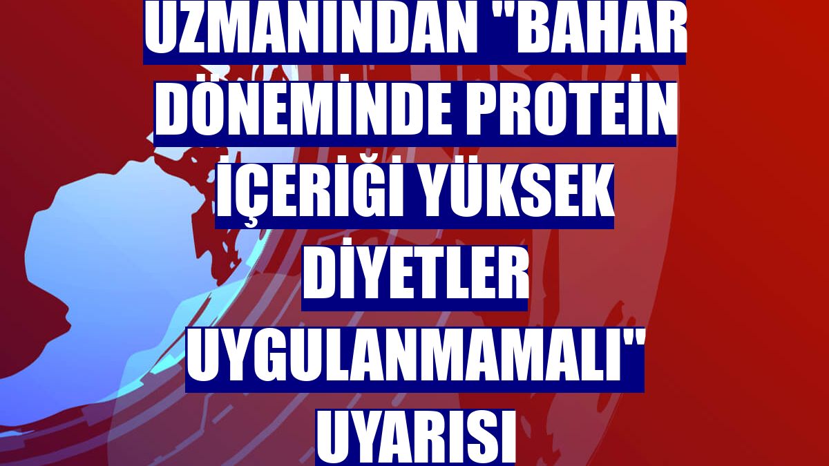 Uzmanından "bahar döneminde protein içeriği yüksek diyetler uygulanmamalı" uyarısı