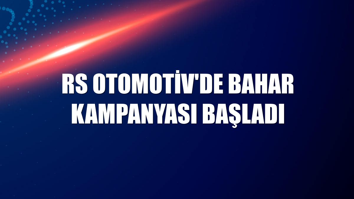 RS Otomotiv'de bahar kampanyası başladı
