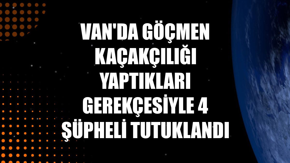 Van'da göçmen kaçakçılığı yaptıkları gerekçesiyle 4 şüpheli tutuklandı