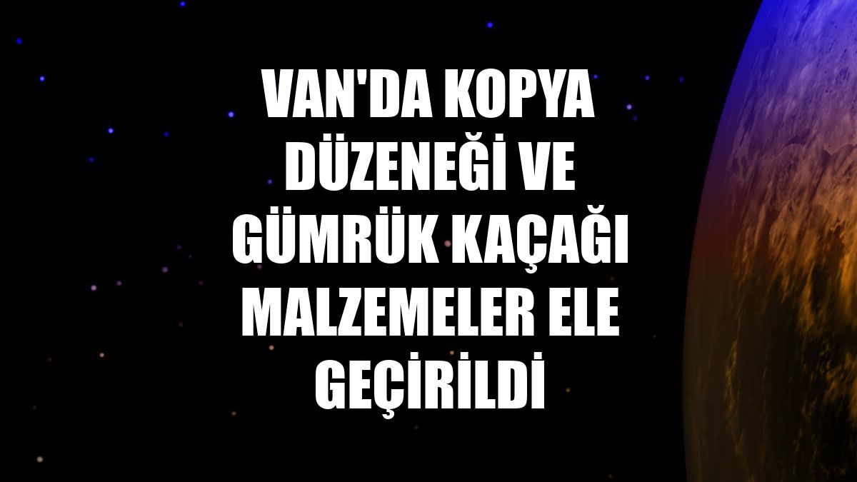 Van'da kopya düzeneği ve gümrük kaçağı malzemeler ele geçirildi