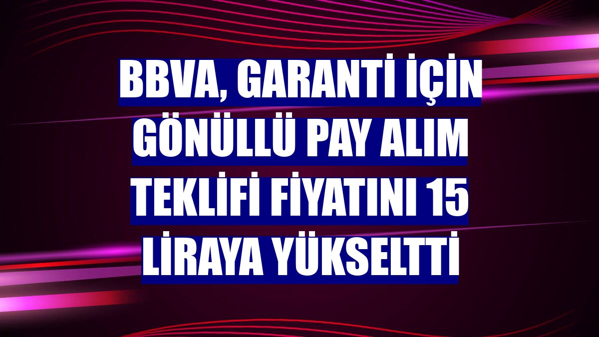 BBVA, Garanti için gönüllü pay alım teklifi fiyatını 15 liraya yükseltti