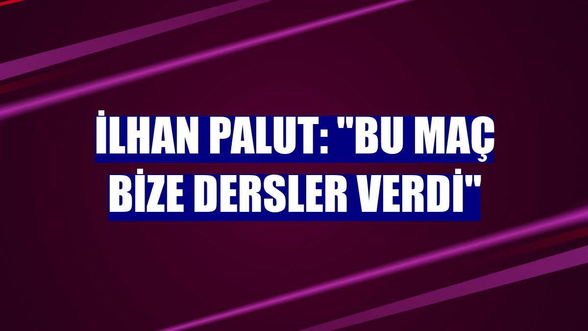 İlhan Palut: "Bu maç bize dersler verdi"