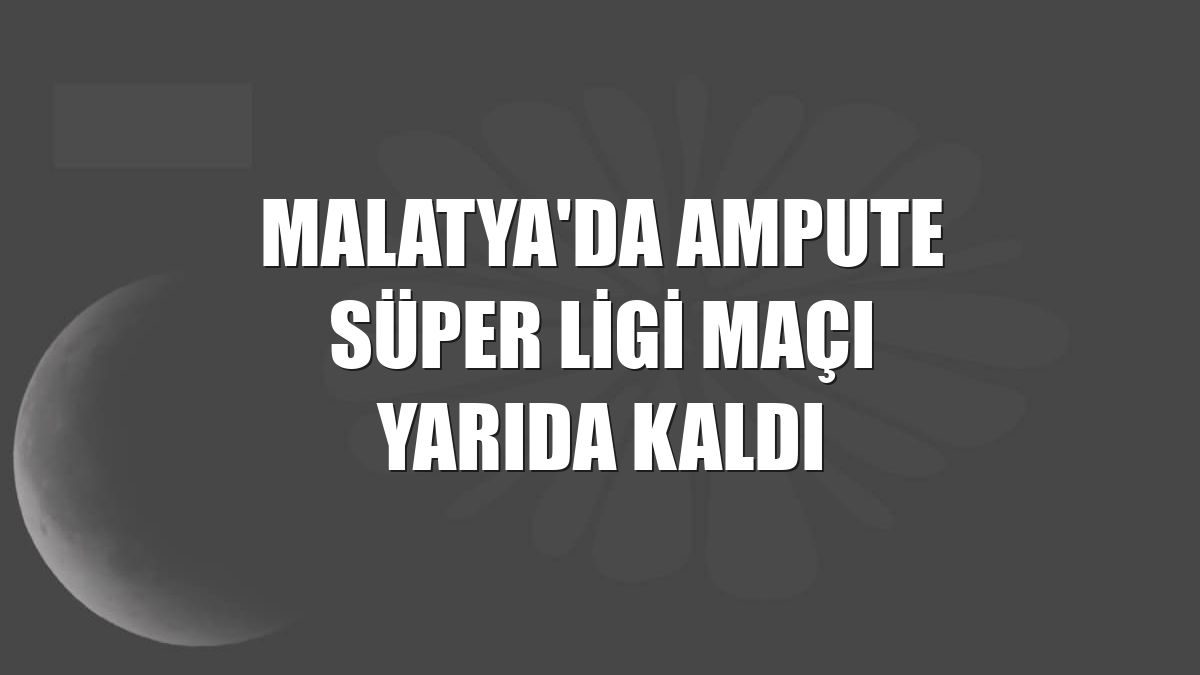 Malatya'da Ampute Süper Ligi maçı yarıda kaldı