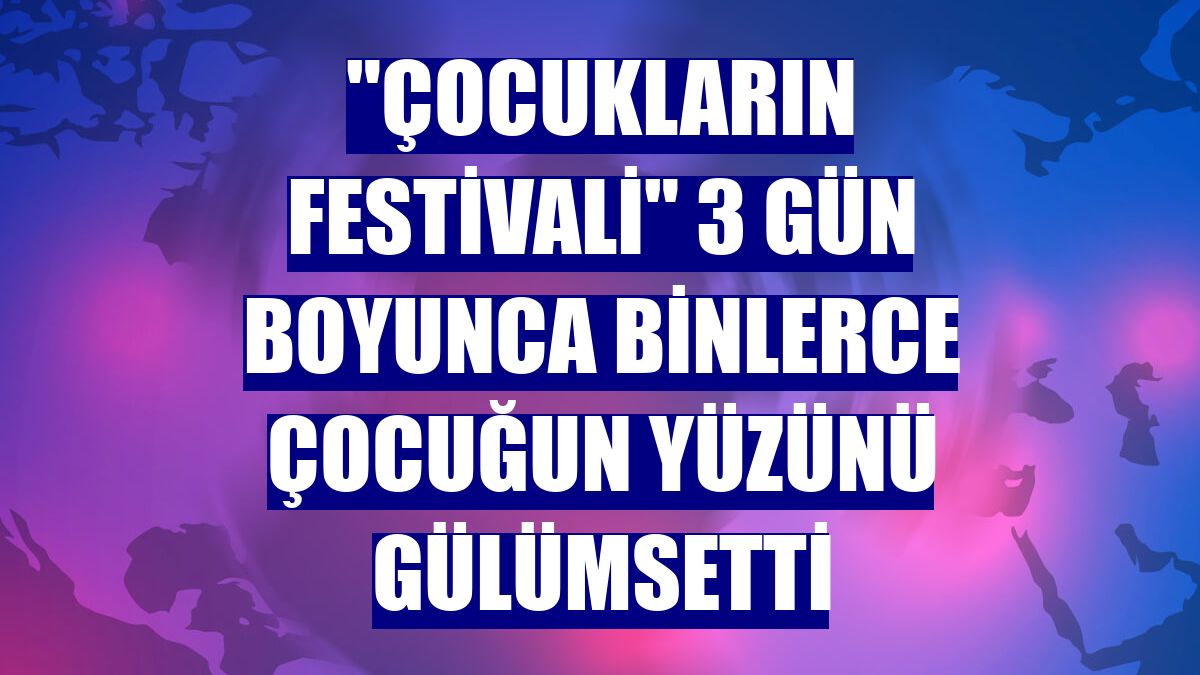 "Çocukların Festivali" 3 gün boyunca binlerce çocuğun yüzünü gülümsetti