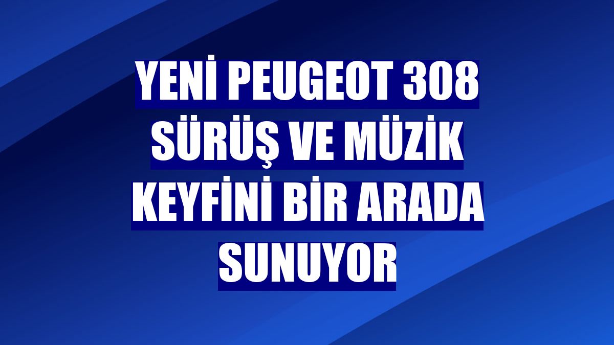 Yeni Peugeot 308 sürüş ve müzik keyfini bir arada sunuyor