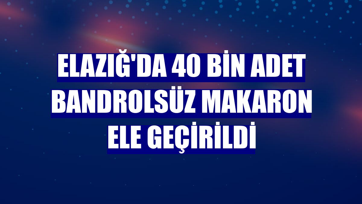 Elazığ'da 40 bin adet bandrolsüz makaron ele geçirildi
