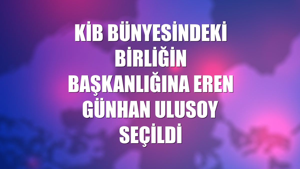 KİB bünyesindeki birliğin başkanlığına Eren Günhan Ulusoy seçildi