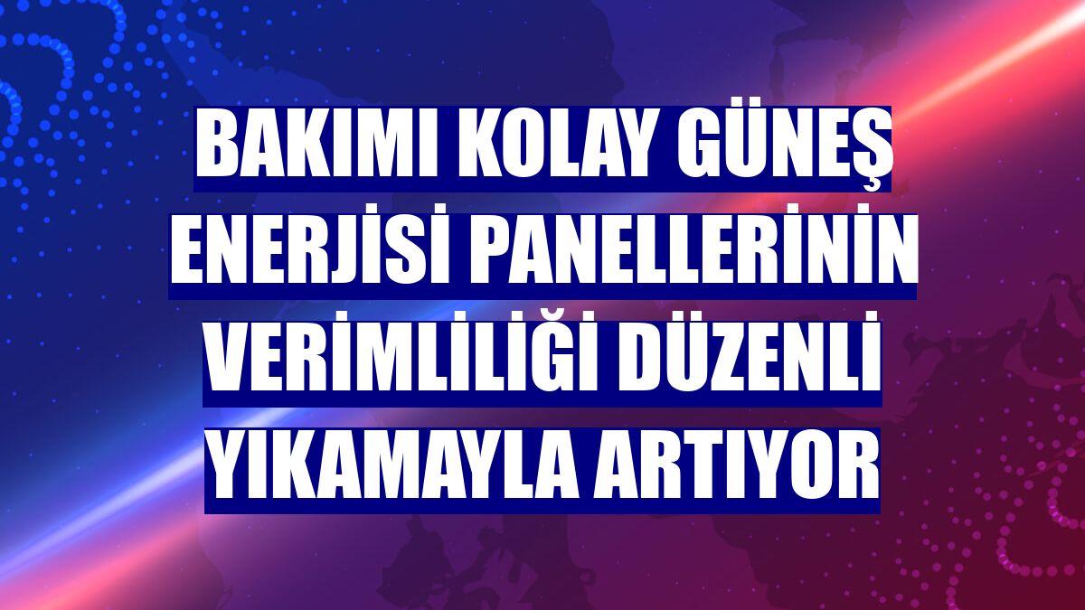 Bakımı kolay güneş enerjisi panellerinin verimliliği düzenli yıkamayla artıyor