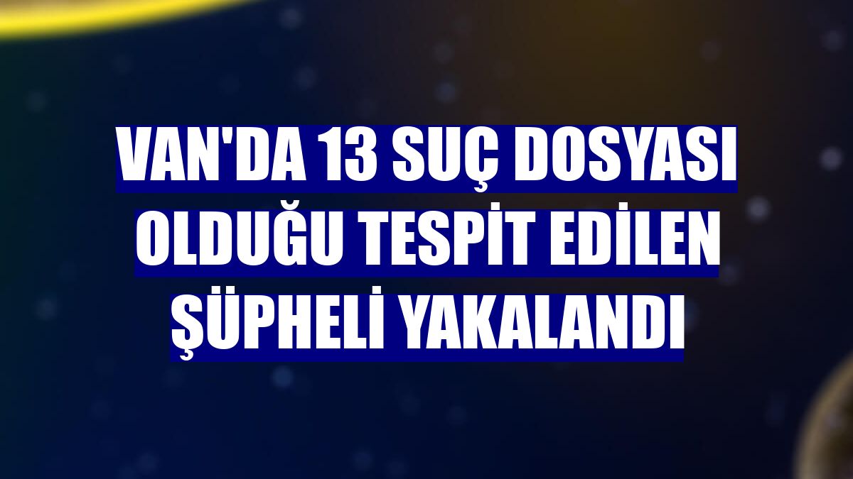 Van'da 13 suç dosyası olduğu tespit edilen şüpheli yakalandı