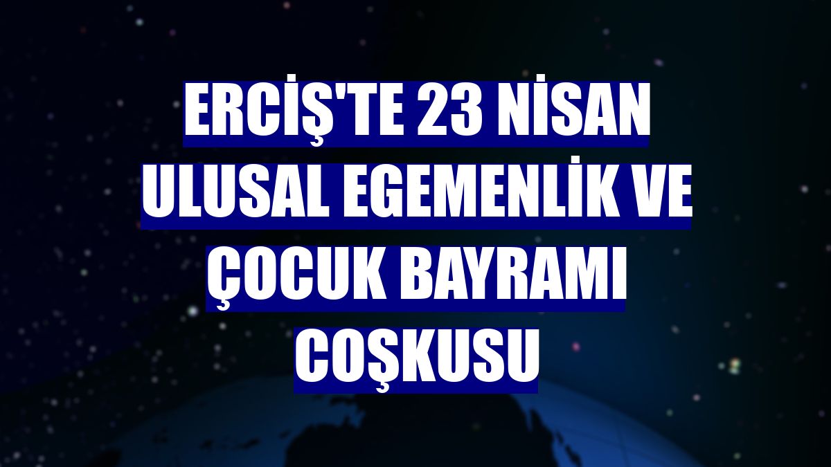 Erciş'te 23 Nisan Ulusal Egemenlik ve Çocuk Bayramı coşkusu