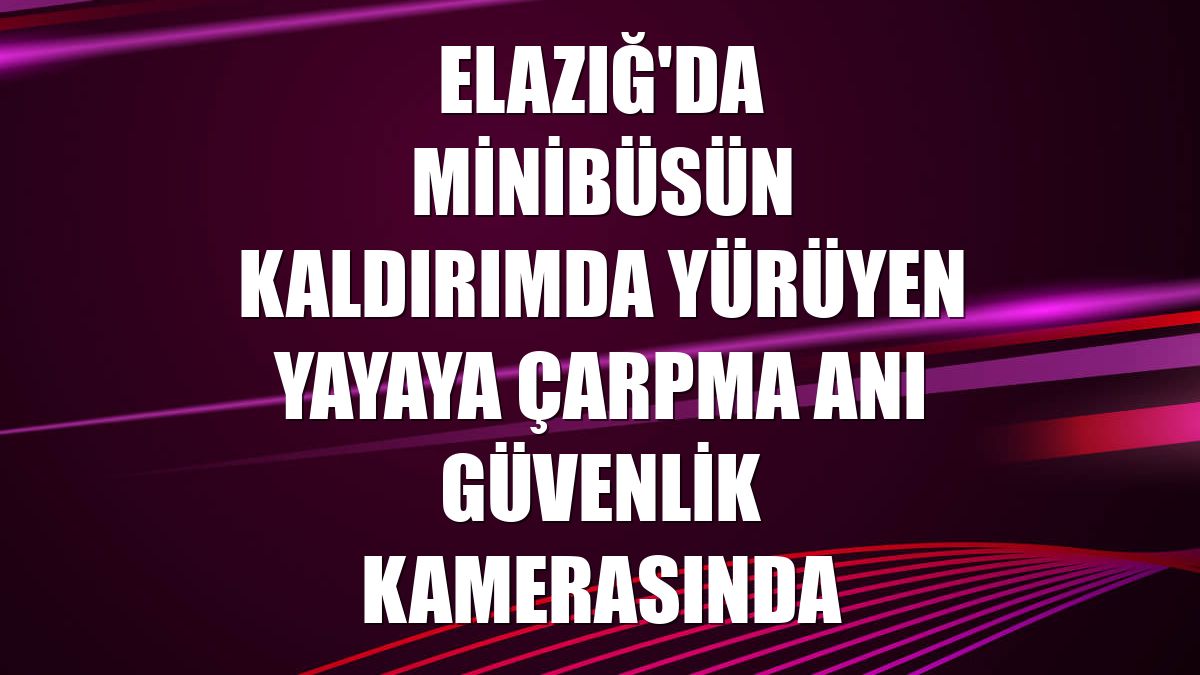 Elazığ'da minibüsün kaldırımda yürüyen yayaya çarpma anı güvenlik kamerasında
