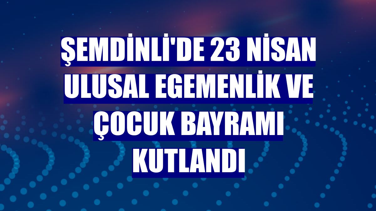 Şemdinli'de 23 Nisan Ulusal Egemenlik ve Çocuk Bayramı kutlandı
