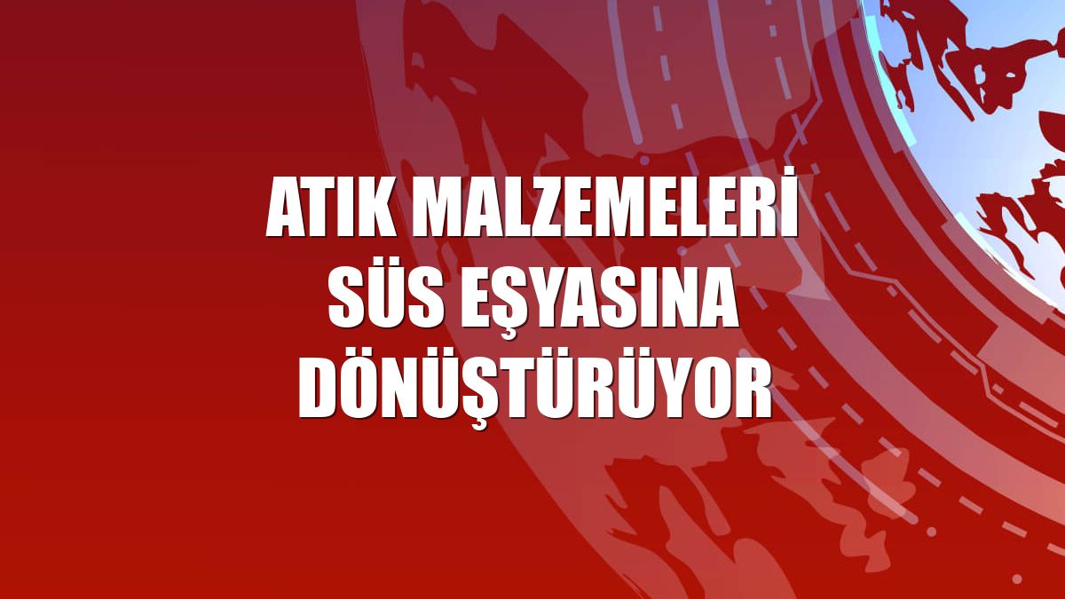 Atık malzemeleri süs eşyasına dönüştürüyor