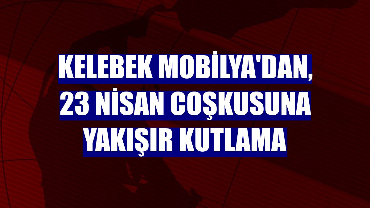 Kelebek Mobilya'dan, 23 Nisan coşkusuna yakışır kutlama
