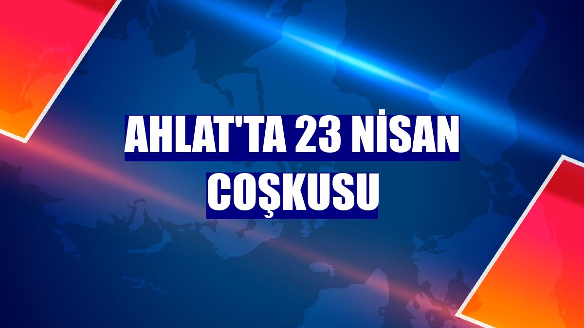Ahlat'ta 23 Nisan coşkusu