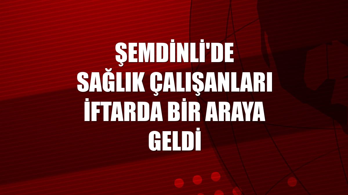 Şemdinli'de sağlık çalışanları iftarda bir araya geldi