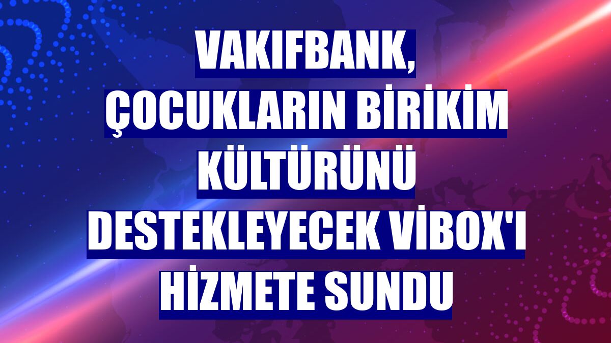 VakıfBank, çocukların birikim kültürünü destekleyecek Vibox'ı hizmete sundu