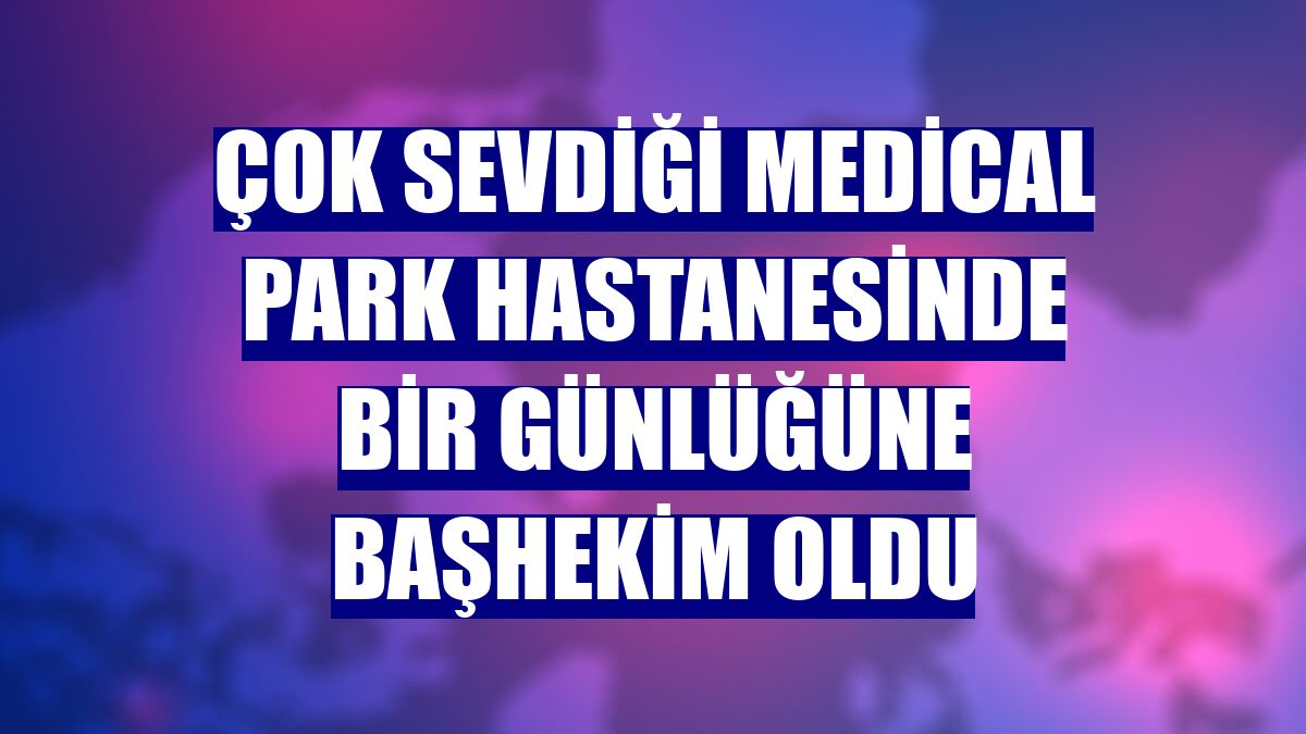 Çok sevdiği Medical Park Hastanesinde bir günlüğüne başhekim oldu