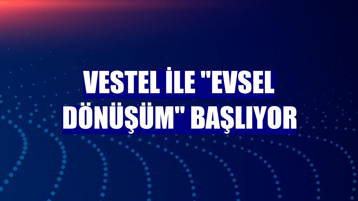 Vestel ile "evsel dönüşüm" başlıyor