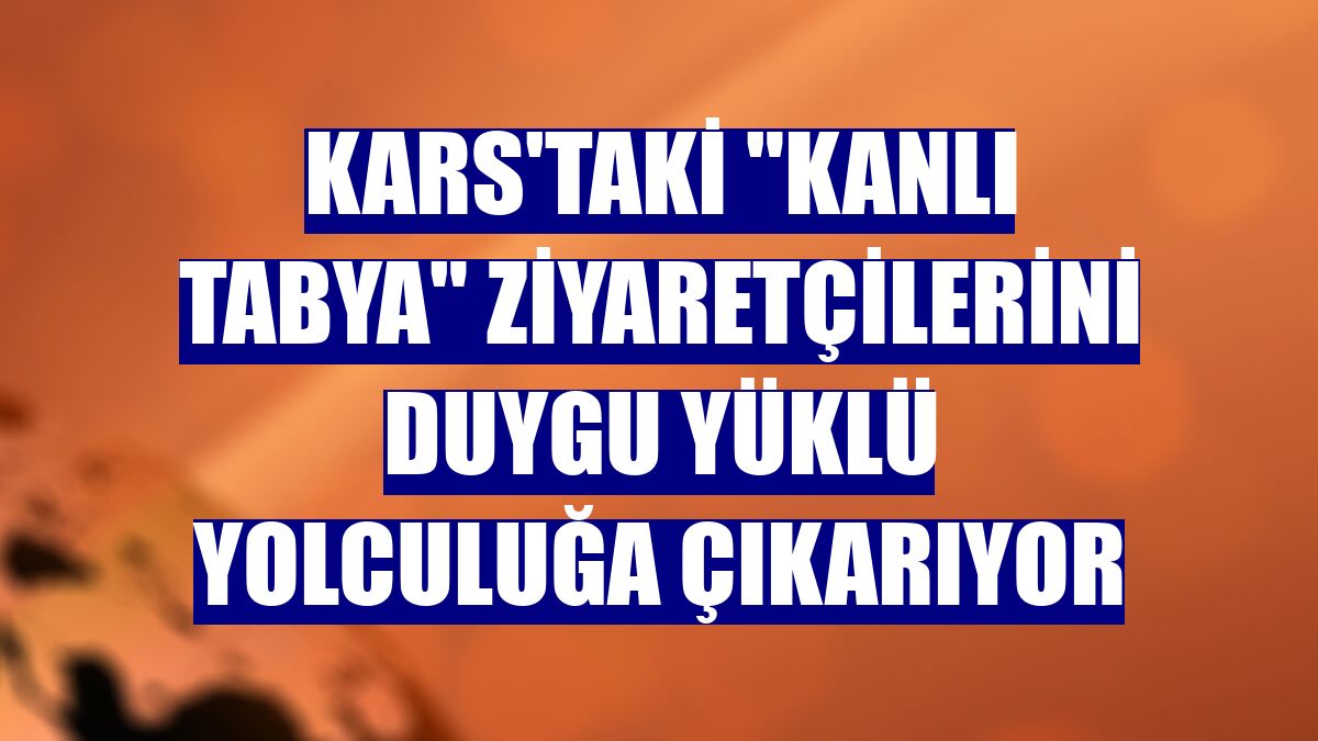 Kars'taki "Kanlı Tabya" ziyaretçilerini duygu yüklü yolculuğa çıkarıyor