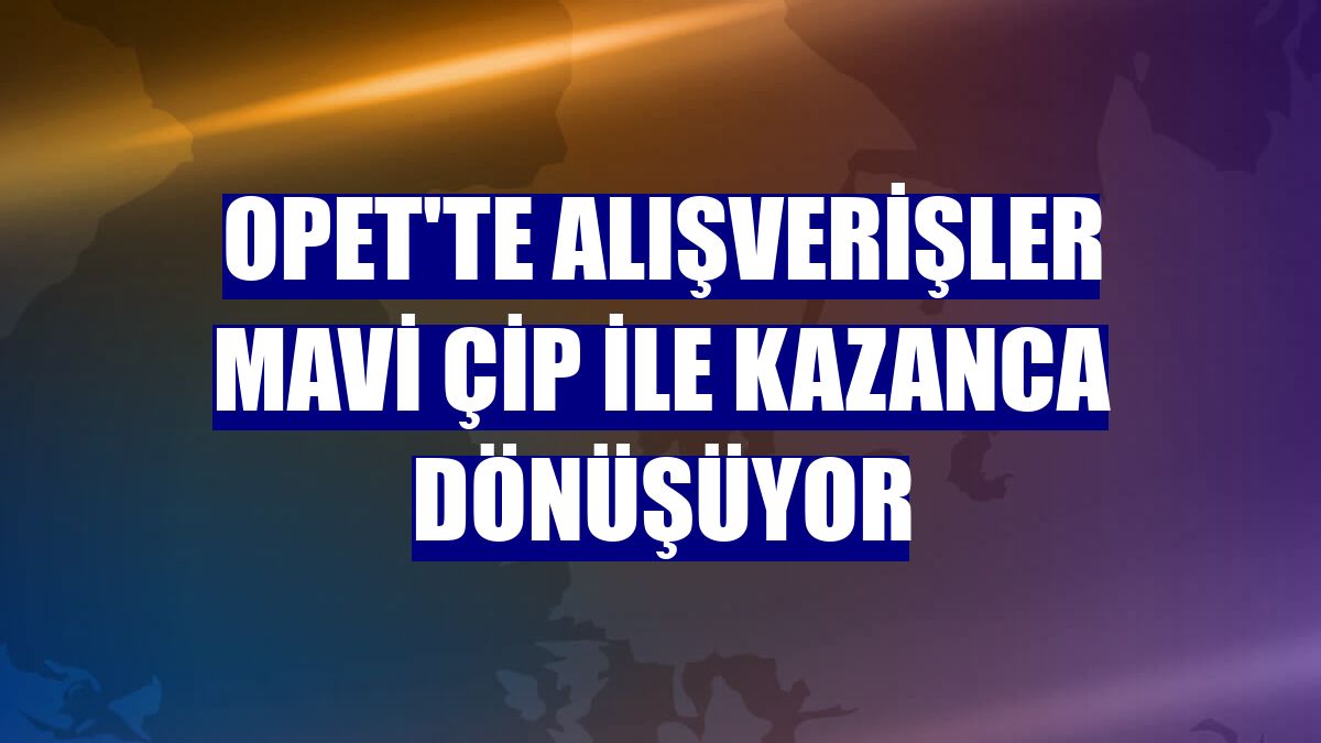 OPET'te alışverişler mavi çip ile kazanca dönüşüyor
