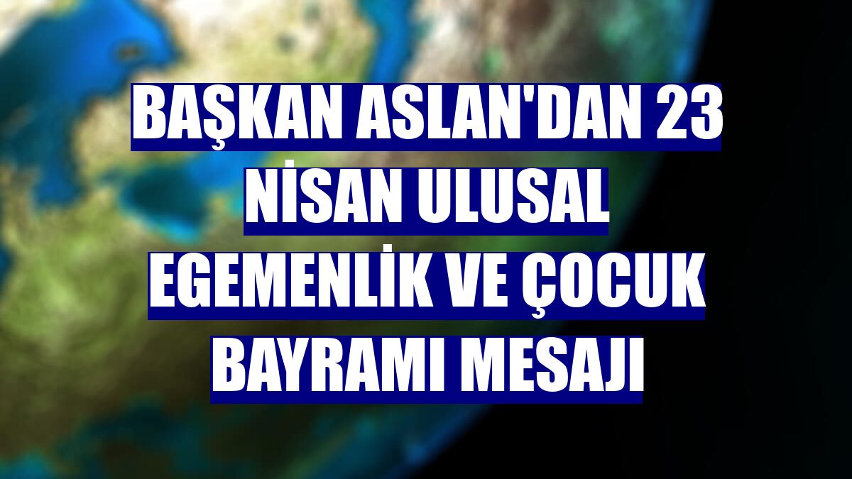 Başkan Aslan'dan 23 Nisan Ulusal Egemenlik ve Çocuk Bayramı mesajı