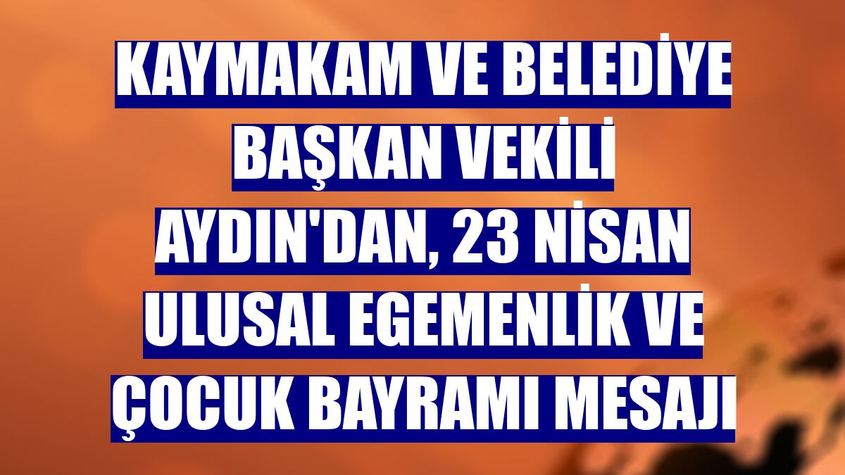 Kaymakam ve Belediye Başkan Vekili Aydın'dan, 23 Nisan Ulusal Egemenlik ve Çocuk Bayramı mesajı