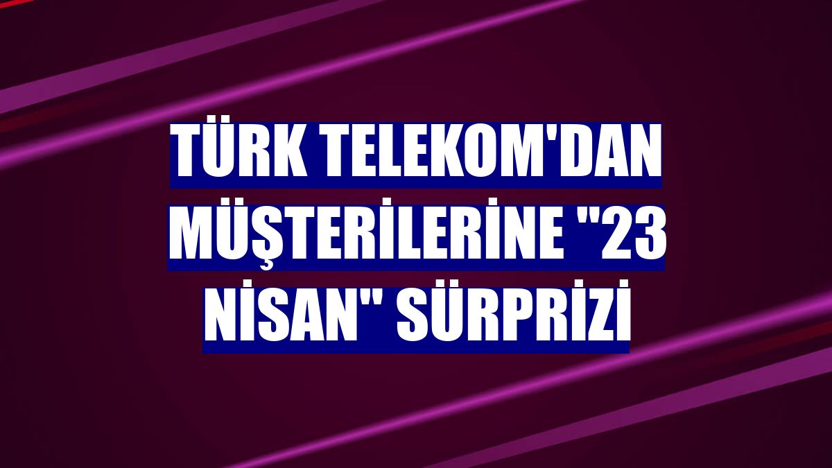 Türk Telekom'dan müşterilerine "23 Nisan" sürprizi