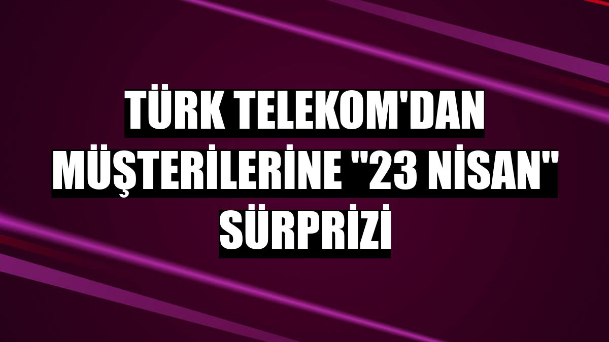 Türk Telekom'dan müşterilerine '23 Nisan' sürprizi