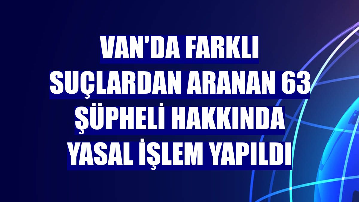 Van'da farklı suçlardan aranan 63 şüpheli hakkında yasal işlem yapıldı