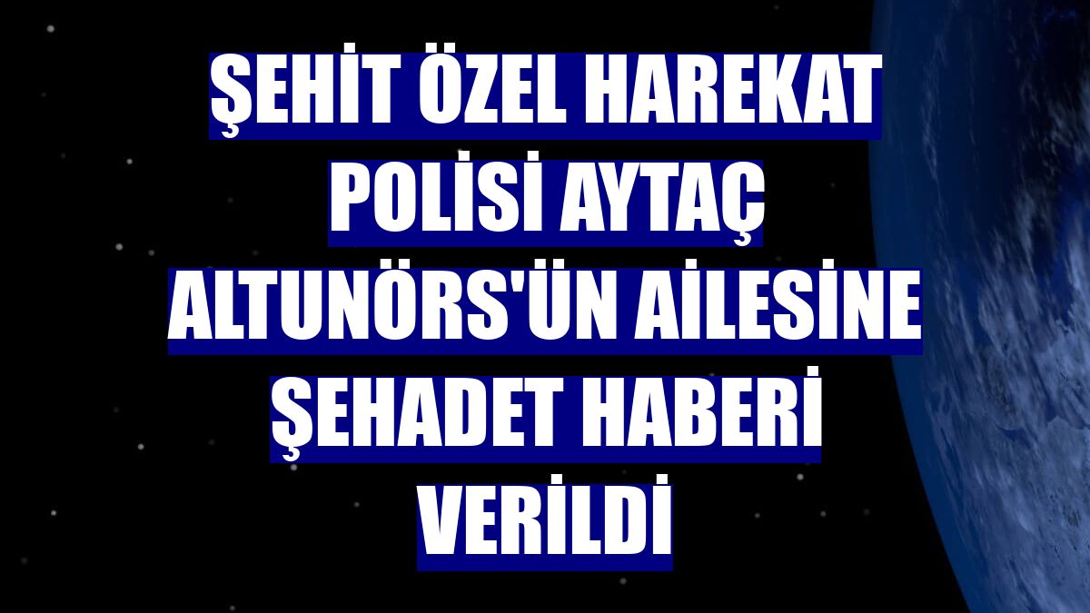 Şehit özel harekat polisi Aytaç Altunörs'ün ailesine şehadet haberi verildi