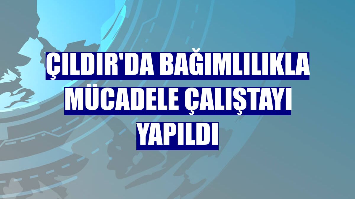 Çıldır'da bağımlılıkla mücadele çalıştayı yapıldı