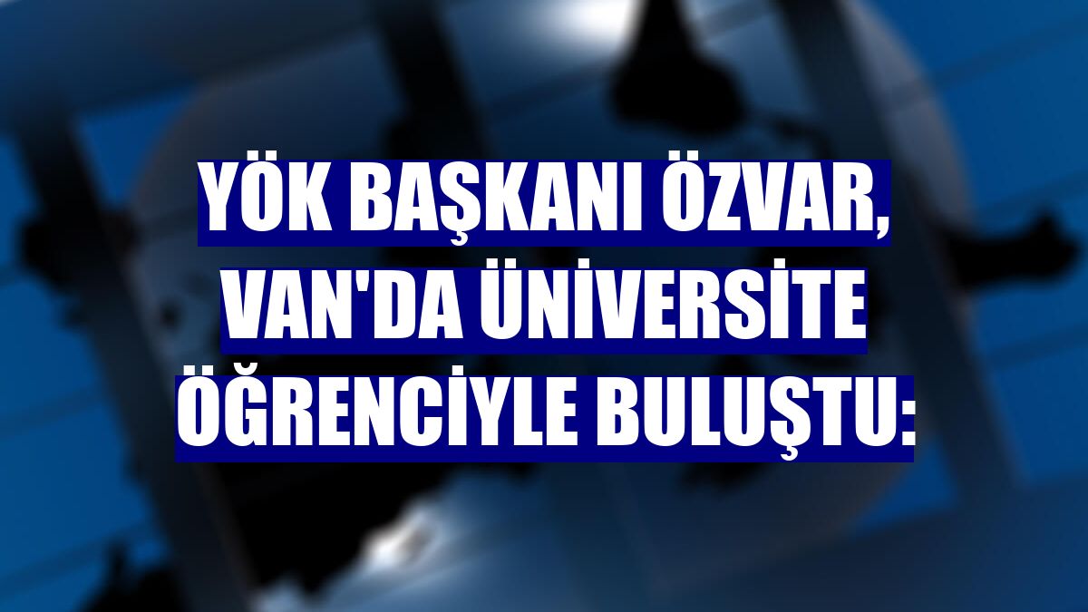 YÖK Başkanı Özvar, Van'da üniversite öğrenciyle buluştu:
