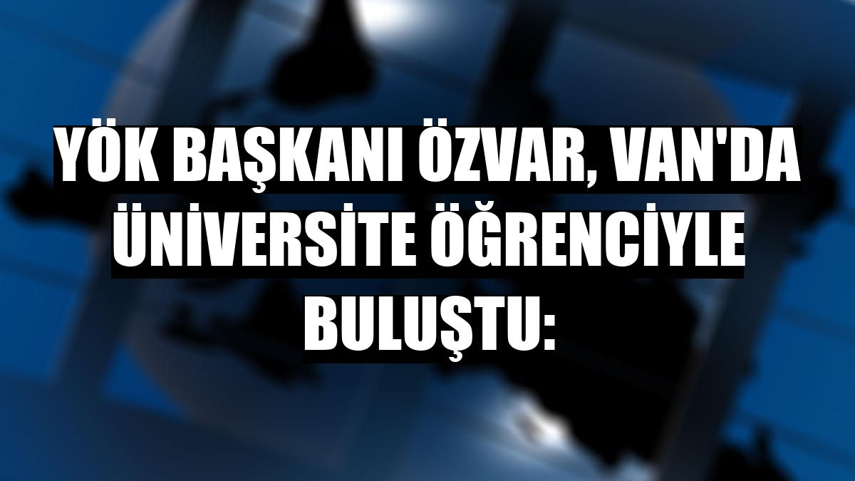 YÖK Başkanı Özvar, Van'da üniversite öğrenciyle buluştu: