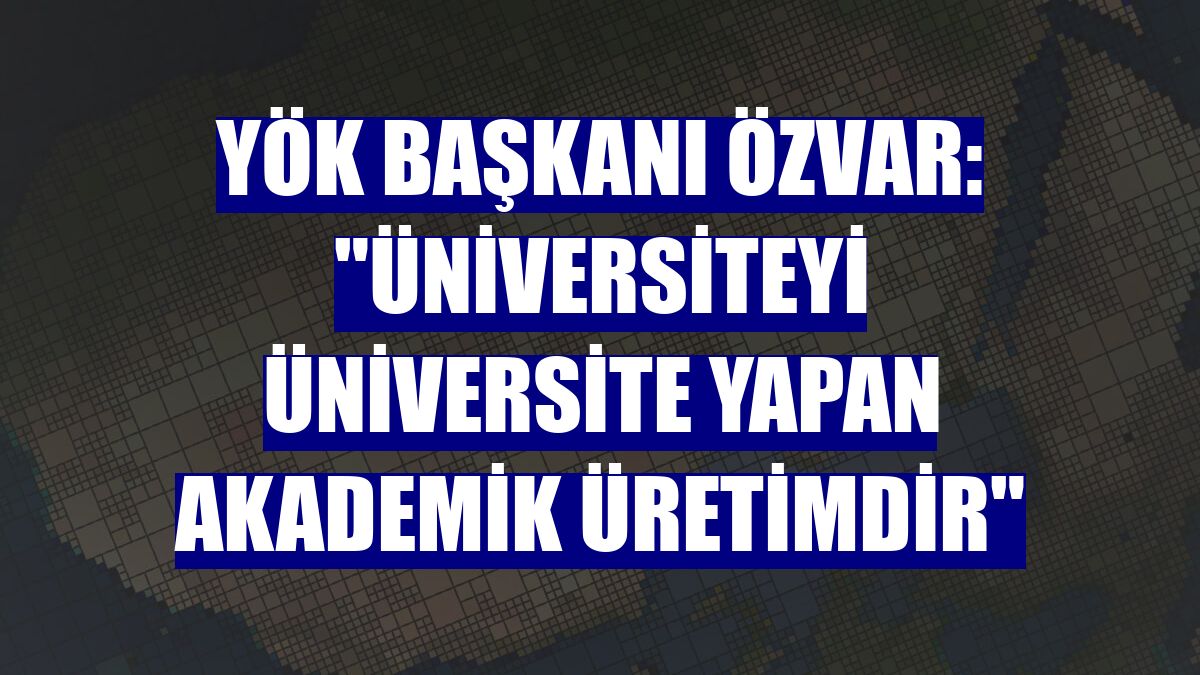 YÖK Başkanı Özvar: "Üniversiteyi üniversite yapan akademik üretimdir"