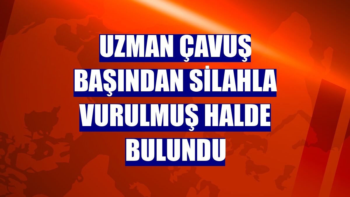 Uzman çavuş başından silahla vurulmuş halde bulundu